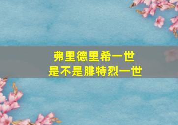 弗里德里希一世 是不是腓特烈一世